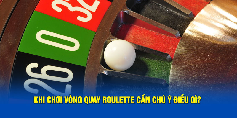 Khi chơi vòng quay Roulette cần chú ý điều gì?